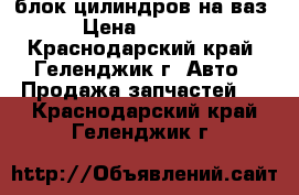 блок цилиндров на ваз › Цена ­ 7 000 - Краснодарский край, Геленджик г. Авто » Продажа запчастей   . Краснодарский край,Геленджик г.